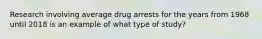 Research involving average drug arrests for the years from 1968 until 2018 is an example of what type of study?