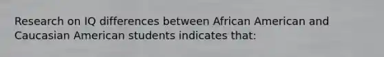 Research on IQ differences between African American and Caucasian American students indicates that: