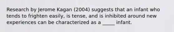 Research by Jerome Kagan (2004) suggests that an infant who tends to frighten easily, is tense, and is inhibited around new experiences can be characterized as a _____ infant.