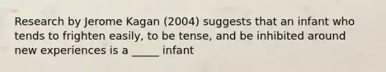 Research by Jerome Kagan (2004) suggests that an infant who tends to frighten easily, to be tense, and be inhibited around new experiences is a _____ infant