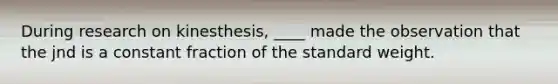 During research on kinesthesis, ____ made the observation that the jnd is a constant fraction of the standard weight.