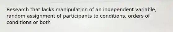 Research that lacks manipulation of an independent variable, random assignment of participants to conditions, orders of conditions or both