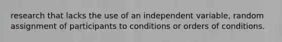 research that lacks the use of an independent variable, random assignment of participants to conditions or orders of conditions.