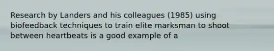 Research by Landers and his colleagues (1985) using biofeedback techniques to train elite marksman to shoot between heartbeats is a good example of a