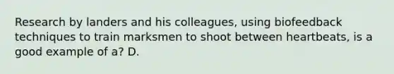 Research by landers and his colleagues, using biofeedback techniques to train marksmen to shoot between heartbeats, is a good example of a? D.