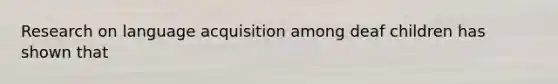 Research on language acquisition among deaf children has shown that