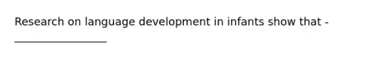 Research on language development in infants show that -_________________