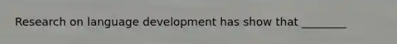 Research on language development has show that ________