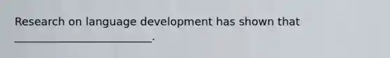 Research on language development has shown that _________________________.