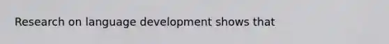 Research on language development shows that​