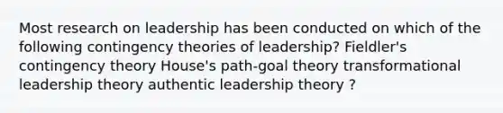 Most research on leadership has been conducted on which of the following contingency theories of leadership? Fieldler's contingency theory House's path-goal theory transformational leadership theory authentic leadership theory ?