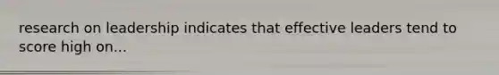 research on leadership indicates that effective leaders tend to score high on...