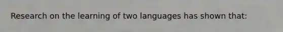 Research on the learning of two languages has shown that: