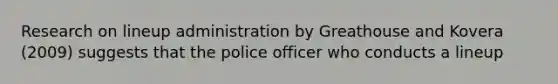 Research on lineup administration by Greathouse and Kovera (2009) suggests that the police officer who conducts a lineup