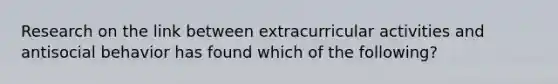 Research on the link between extracurricular activities and antisocial behavior has found which of the following?