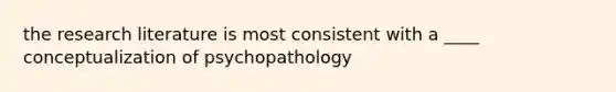 the research literature is most consistent with a ____ conceptualization of psychopathology