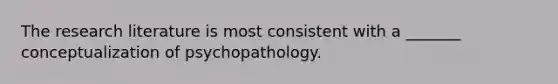 The research literature is most consistent with a _______ conceptualization of psychopathology.