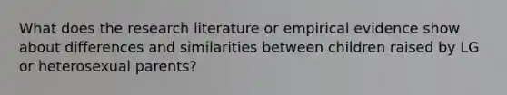 What does the research literature or empirical evidence show about differences and similarities between children raised by LG or heterosexual parents?