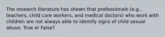 The research literature has shown that professionals (e.g., teachers, child care workers, and medical doctors) who work with children are not always able to identify signs of child sexual abuse. True or False?