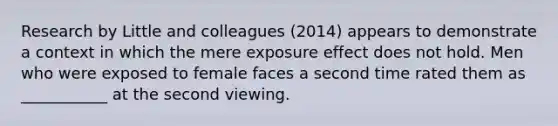 Research by Little and colleagues (2014) appears to demonstrate a context in which the mere exposure effect does not hold. Men who were exposed to female faces a second time rated them as ___________ at the second viewing.