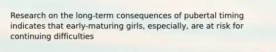 Research on the long-term consequences of pubertal timing indicates that early-maturing girls, especially, are at risk for continuing difficulties