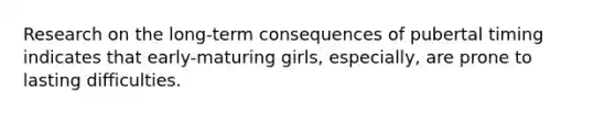 Research on the long-term consequences of pubertal timing indicates that early-maturing girls, especially, are prone to lasting difficulties.