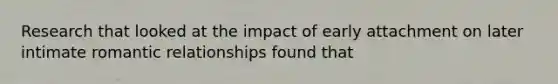 Research that looked at the impact of early attachment on later intimate romantic relationships found that