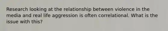 Research looking at the relationship between violence in the media and real life aggression is often correlational. What is the issue with this?