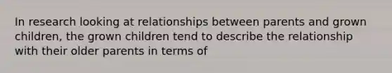 In research looking at relationships between parents and grown children, the grown children tend to describe the relationship with their older parents in terms of