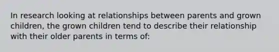 In research looking at relationships between parents and grown children, the grown children tend to describe their relationship with their older parents in terms of: