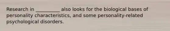 Research in __________ also looks for the biological bases of personality characteristics, and some personality-related psychological disorders.
