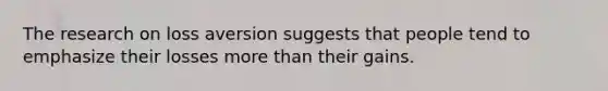 The research on loss aversion suggests that people tend to emphasize their losses more than their gains.