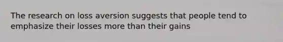 The research on loss aversion suggests that people tend to emphasize their losses more than their gains