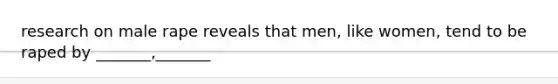 research on male rape reveals that men, like women, tend to be raped by _______,_______