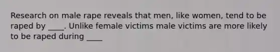 Research on male rape reveals that men, like women, tend to be raped by ____. Unlike female victims male victims are more likely to be raped during ____