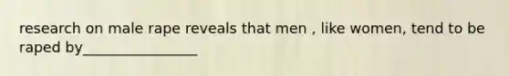 research on male rape reveals that men , like women, tend to be raped by________________