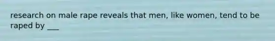 research on male rape reveals that men, like women, tend to be raped by ___