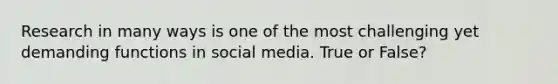 Research in many ways is one of the most challenging yet demanding functions in social media. True or False?