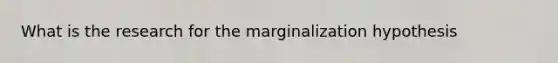 What is the research for the marginalization hypothesis