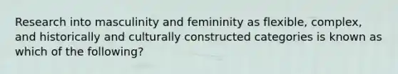 Research into masculinity and femininity as flexible, complex, and historically and culturally constructed categories is known as which of the following?