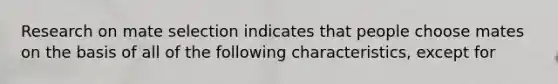 Research on mate selection indicates that people choose mates on the basis of all of the following characteristics, except for