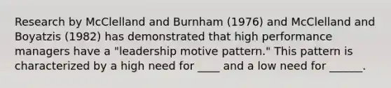 ​Research by McClelland and Burnham (1976) and McClelland and Boyatzis (1982) has demonstrated that high performance managers have a "leadership motive pattern." This pattern is characterized by a high need for ____ and a low need for ______.