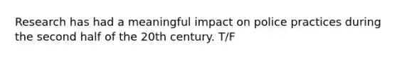 Research has had a meaningful impact on police practices during the second half of the 20th century. T/F