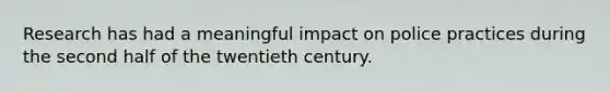 Research has had a meaningful impact on police practices during the second half of the twentieth century.