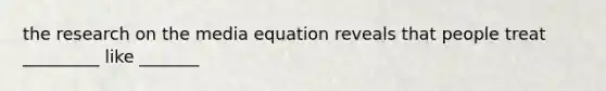 the research on the media equation reveals that people treat _________ like _______