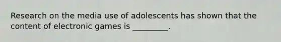 Research on the media use of adolescents has shown that the content of electronic games is _________.