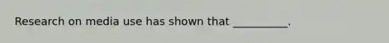 Research on media use has shown that __________.