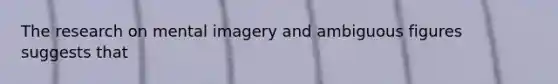 The research on mental imagery and ambiguous figures suggests that