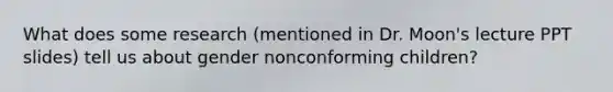 What does some research (mentioned in Dr. Moon's lecture PPT slides) tell us about gender nonconforming children?