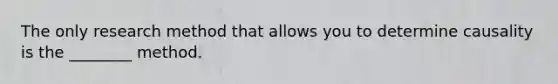 The only research method that allows you to determine causality is the ________ method.